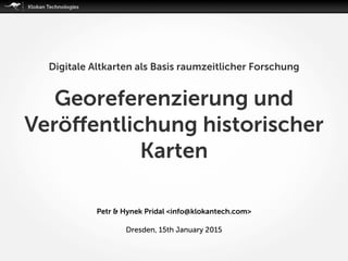 Petr & Hynek Pridal <info@klokantech.com>
Dresden, 15th January 2015
Digitale Altkarten als Basis raumzeitlicher Forschung
Georeferenzierung und
Veröﬀentlichung historischer
Karten
 