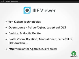 • von Klokan Technologies
• Open source - frei verfügbar, basiert auf OL3
• Desktop & Mobile Geräte
• Glatte Zoom, Rotation, Annotationen, Farbeﬀekte,
PDF drucken, …
• http://klokantech.github.io/iiifviewer/
 
