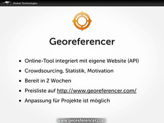 www.georeferencer.com
• Online-Tool integriert mit eigene Website (API)
• Crowdsourcing, Statistik, Motivation
• Bereit in 2 Wochen
• Preisliste auf http://www.georeferencer.com/
• Anpassung für Projekte ist möglich
Georeferencer
 