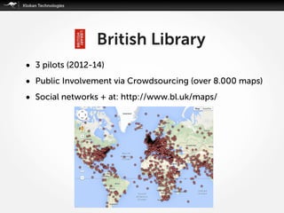 • 3 pilots (2012-14)
• Public Involvement via Crowdsourcing (over 8.000 maps)
• Social networks + at: http://www.bl.uk/maps/
British Library
 