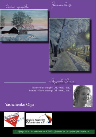 Ященко Ольга
Синие сумерки.
Picture «Blue twilight» Oil , 40x60 , 2012
Picture «Winter evening» Oil, 50х40, 2012
Yashchenko Olga
Зимний вечер
32 27 февраля 2015 - 20 марта 2015 ФРГ г. Дрезден ул Цитауерштрассе дом 29
 