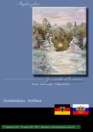 Морской закат
Zemlanskaya Svetlana
Picture «Sea evening» , «Village still life»
Землянская Светлана
3527 февраля 2015 - 20 марта 2015 ФРГ г. Дрезден ул Цитауерштрассе дом 29
Международный выставочный проект «Золотой век русской литературы»
 