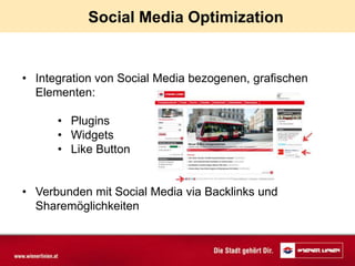 Social Media Optimization


• Integration von Social Media bezogenen, grafischen
  Elementen:

      • Plugins
      • Widgets
      • Like Button


• Verbunden mit Social Media via Backlinks und
  Sharemöglichkeiten
 