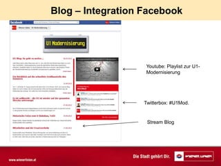 Blog – Integration Facebook




                   Youtube: Playlist zur U1-
                   Modernisierung




                   Twitterbox: #U1Mod.


                    Stream Blog
 