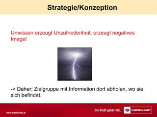 Strategie/Konzeption


Unwissen erzeugt Unzufriedenheit, erzeugt negatives
Image!




-> Daher: Zielgruppe mit Information dort abholen, wo sie
sich befindet.
 