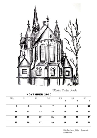 Martin Luther Kirche
               N OV E M B E R 2 01 0
MO        DI          MI        DO          FR             SA              SO
                                                   1              2                 3

     4          5          6           7           8              9                 10

     11        12          13          14        15              16                 17

     18        19          20          21        22              23                 24

     25        26          27          28        29              30                 31



                                                 Mit den Augen fühlen - Sehen mit
                                                 den Händen
 
