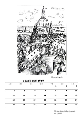 Frauenkirche
               D E Z E M B E R 2 01 0
MO        DI          MI         DO          FR             SA              SO
                                                    1              2                 3

     4          5          6            7           8              9                 10

     11        12          13           14        15              16                 17

     18        19          20           21        22              23                 24

     25        26          27           28        29              30                 31



                                                  Mit den Augen fühlen - Sehen mit
                                                  den Händen
 