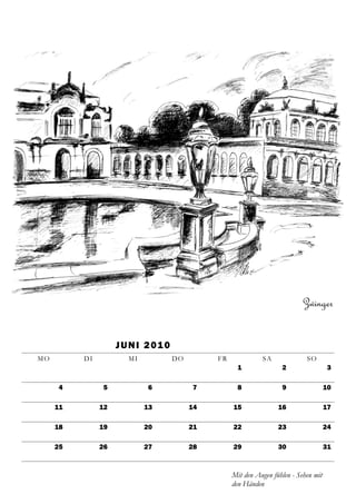 Zwinger


                    J U N I 2 01 0
MO        DI           MI            DO        FR             SA              SO
                                                      1              2                 3

     4         5            6             7           8              9                 10

     11        12           13            14        15              16                 17

     18        19           20            21        22              23                 24

     25        26           27            28        29              30                 31



                                                    Mit den Augen fühlen - Sehen mit
                                                    den Händen
 