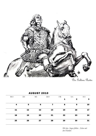 Der Goldene Reiter


                A U G U S T 2 01 0
MO        DI         MI         DO        FR             SA              SO
                                                 1              2                 3

     4         5          6          7           8              9                 10

     11        12         13         14        15              16                 17

     18        19         20         21        22              23                 24

     25        26         27         28        29              30                 31



                                               Mit den Augen fühlen - Sehen mit
                                               den Händen
 