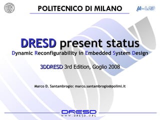 DRESD  present status D ynamic  R econfigurability   in  E mbedded  S ystem  D esign Marco D. Santambrogio: marco.santambrogio@polimi.it 3DDRESD  3rd Edition, Goglio 2008 