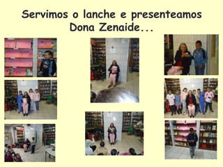 Servimos o lanche e presenteamos
        Dona Zenaide...
 