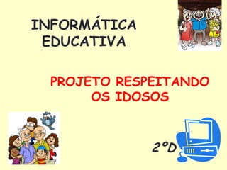 INFORMÁTICA
 EDUCATIVA

  PROJETO RESPEITANDO
       OS IDOSOS



              2ºD
 