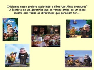 Iniciamos nosso projeto assistindo o filme Up-Altas aventuras”
 A história de um garotinho que se tornou amigo de um idoso
      mesmo com todas as diferenças que pareciam ter...
 