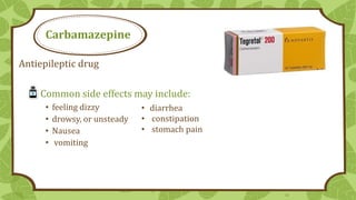Carbamazepine
Antiepileptic drug
Common side effects may include:
•
•
•
•

feeling dizzy
drowsy, or unsteady
Nausea
vomiting

• diarrhea
• constipation
• stomach pain

12

 
