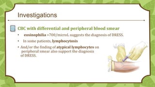 Investigations
CBC with differential and peripheral blood smear
•

eosinophilia >700/microL suggests the diagnosis of DRESS.

•

In some patients, lymphocytosis

• And/or the finding of atypical lymphocytes on
peripheral smear also support the diagnosis
of DRESS.

24

 