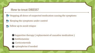 How to treat DRESS?
Stopping all doses of suspected medication causing the symptoms
Keeping the symptoms under control

follow up to avoid relapse

Supportive therapy ( replacement of causative medication )
Antihistamine
Corticosteroids
epinephrine if needed
30

 