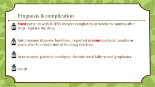 Prognosis & complication
Most patients with DRESS recover completely in weeks to months after
stop replace the drug
Autoimmune diseases have been reported in some patients months or
years after the resolution of the drug reaction.
In rare cases, patients developed chronic renal failure and lymphoma.

death

32

 