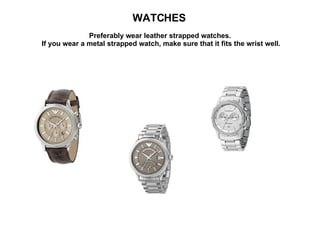 WATCHES   Preferably wear leather strapped watches.  If you wear a metal strapped watch, make sure that it fits the wrist well. 