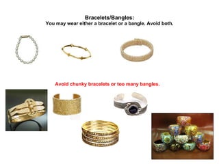 Bracelets/Bangles:   You may wear either a bracelet or a bangle. Avoid both.   Avoid   chunky bracelets or too many bangles. 