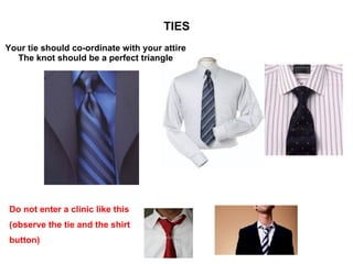 TIES Do not enter a clinic like this (observe the tie and the shirt button) Your tie should co-ordinate with your attire The knot should be a perfect triangle 