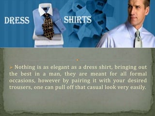 Nothing is as elegant as a dress shirt, bringing out
the best in a man, they are meant for all formal
occasions, however by pairing it with your desired
trousers, one can pull off that casual look very easily.
 