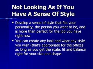 Not Looking As If You Have A Sense Of Style Develop a sense of style that fits your personality, the person you want to be, and is more than perfect for the job you have right now You can create any look and wear any style you wish (that’s appropriate for the office) as long as you get the scale, fit and balance right for your size and shape 