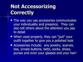 Not Accessorizing Correctly The way you use accessories communicates your individuality and presence.  They can also tell others about the attention you pay to detail When used properly, they can “pull” your outfit together to give you a polished look Accessories include:  any jewelry, scarves, ties, ornate buttons, belts, socks, shoes, purses and even your glasses and your hair! 