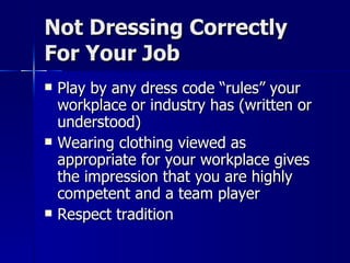 Not Dressing Correctly For Your Job Play by any dress code “rules” your workplace or industry has (written or understood) Wearing clothing viewed as appropriate for your workplace gives the impression that you are highly competent and a team player Respect tradition 
