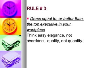 RULE # 3 Dress equal to, or better than, the top executive in your workplace Think easy elegance, not overdone - quality, not quantity. 