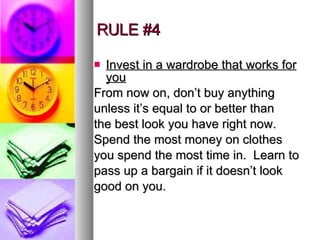 RULE #4 Invest in a wardrobe that works for you From now on, don’t buy anything unless it’s equal to or better than the best look you have right now. Spend the most money on clothes  you spend the most time in.  Learn to pass up a bargain if it doesn’t look good on you.  