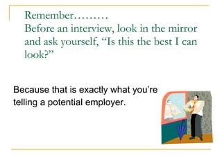 Remember……… Before an interview, look in the mirror and ask yourself, “Is this the best I can look?” Because that is exactly what you’re  telling a potential employer.  