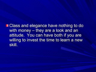 Class and elegance have nothing to do with money – they are a look and an attitude.  You can have both if you are willing to invest the time to learn a new skill. 
