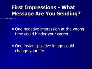 First Impressions - What  Message Are You Sending? One negative impression at the wrong time could hinder your career One instant positive image could change your life 