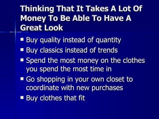 Thinking That It Takes A Lot Of Money To Be Able To Have A Great Look Buy quality instead of quantity Buy classics instead of trends Spend the most money on the clothes you spend the most time in Go shopping in your own closet to coordinate with new purchases Buy clothes that fit 
