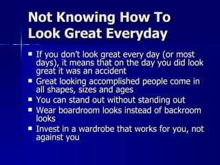Not Knowing How To Look Great Everyday If you don’t look great every day (or most days), it means that on the day you did look great it was an accident Great looking accomplished people come in all shapes, sizes and ages You can stand out without standing out Wear boardroom looks instead of backroom looks Invest in a wardrobe that works for you, not against you 