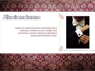 Invista em modelos discretos as prateadas são as preferidas. Combine-as com o relógio. Para casamentos e eventos especiais a abotoadura destaca personalidade e estilo. 