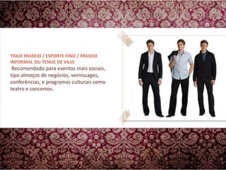 TRAJE PASSEIO / ESPORTE FINO / PASSEIO INFORMAL OU TENUE DE VILLE Recomendado para eventos mais sociais, tipo almoços de negócios, vernissages, conferências, e programas culturais como teatro e concertos.
