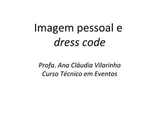 Imagem pessoal e
dress code
Profa. Ana Cláudia Vilarinho
Curso Técnico em Eventos
 