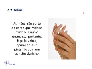 4.7.Mãos


   As mãos são parte
  do corpo que mais se
     evidencia numa
  entrevista, portanto,
      faça ás unhas,
      aparando-as e
   pintando com um
    esmalte clarinho.
 