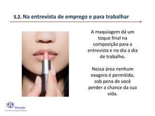 5.2. Na entrevista de emprego e para trabalhar

                              A maquiagem dá um
                                  toque final na
                               composição para a
                             entrevista e no dia a dia
                                   de trabalho.

                              Nessa área nenhum
                              exagero é permitido,
                               sob pena de você
                             perder a chance da sua
                                      vida.
 