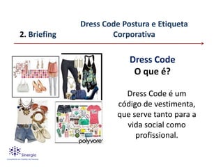 Dress Code Postura e Etiqueta
2. Briefing           Corporativa

                           Dress Code
                            O que é?

                         Dress Code é um
                       código de vestimenta,
                       que serve tanto para a
                         vida social como
                            profissional.
 