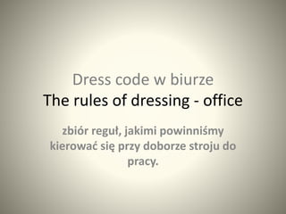 Dress code w biurze 
The rules of dressing - office 
zbiór reguł, jakimi powinniśmy 
kierować się przy doborze stroju do 
pracy. 
 