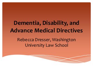 Dementia, Disability, and
Advance Medical Directives
Rebecca Dresser, Washington
University Law School
 