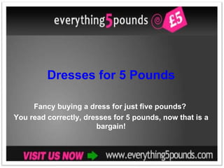 Dresses for 5 Pounds Fancy buying a dress for just five pounds?  You read correctly, dresses for 5 pounds, now that is a bargain! 