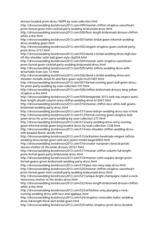 dresses-beaded-prom-dress-70099-by-sean-collection.html
http://dresseswedding.bestdresses2013.com/499/moonar-chiffon-strapless-sweetheart-
prom-formal-gown-mini-cocktail-party-wedding-bridesmaid-dress.html
http://dresseswedding.bestdresses2013.com/500/floor-length-bridesmaid-dresses-chiffon-
white-a-line.html
http://dresseswedding.bestdresses2013.com/501/white-bridal-gown-informal-wedding-
dress-wedding-gown.html
http://dresseswedding.bestdresses2013.com/502/elegant-strapless-gown-cocktail-party-
prom-dress-2737.html
http://dresseswedding.bestdresses2013.com/503/david-s-bridal-wedding-dress-high-low-
off-the-shoulder-satin-ball-gown-style-ckp558.html
http://dresseswedding.bestdresses2013.com/504/moonar-satin-strapless-sweetheart-
prom-formal-gown-cocktail-party-wedding-bridesmaid-dress.html
http://dresseswedding.bestdresses2013.com/505/white-taffeta-wedding-dress-with-
detachable-train-size-12.html
http://dresseswedding.bestdresses2013.com/506/david-s-bridal-wedding-dress-one-
shoulder-metallic-detail-fit-and-flare-gown-style-ms251007.html
http://dresseswedding.bestdresses2013.com/507/formal-evening-gown-ball-gown-dress-
for-prom-party-wedding-by-sean-collection-197.html
http://dresseswedding.bestdresses2013.com/508/chiffon-bridesmaid-dresses-long-yellow-
strapless-a-line.html
http://dresseswedding.bestdresses2013.com/509/landybridal-2013-tank-top-empire-waist-
floor-length-sheath-column-ivory-chiffon-wedding-dress-b12047.html
http://dresseswedding.bestdresses2013.com/510/moonar-chiffon-lace-white-ball-gowns-
bridemaid-wedding-party-dress.html
http://dresseswedding.bestdresses2013.com/511/anne-boleyn-wedding-dress-size-4.html
http://dresseswedding.bestdresses2013.com/512/formal-evening-gown-strapless-ball-
gown-dress-for-prom-party-wedding-by-sean-collection-277.html
http://dresseswedding.bestdresses2013.com/513/ivory-wedding-dress-ivory-evening-
gown-informal-bridal-gown-long-beaded-dress-by-sean-collection-1238.html
http://dresseswedding.bestdresses2013.com/514/one-shoulder-chiffon-wedding-dress-
with-beaded-flower-details.html
http://dresseswedding.bestdresses2013.com/515/orifashion-handmade-elegant-taffeta-
wedding-dress-bridal-gown-with-lace-jacket-model-bwgori0003.html
http://dresseswedding.bestdresses2013.com/516/creator-european-classical-petals-
sleeves-mother-of-the-bride-dresses-30761.html
http://dresseswedding.bestdresses2013.com/517/moonar-chiffon-column-full-length-
prom-formal-gown-party-bridesmaid-dress.html
http://dresseswedding.bestdresses2013.com/518/moonar-satin-sequins-design-prom-
formal-gowns-green-bridesmaid-wedding-party-dress.html
http://dresseswedding.bestdresses2013.com/519/plus-size-navy-lady-dress.html
http://dresseswedding.bestdresses2013.com/520/moonar-chiffon-strapless-sweetheart-
prom-formal-gown-mini-cocktail-party-wedding-bridesmaid-dress.html
http://dresseswedding.bestdresses2013.com/521/unique-bright-champagne-nobel-v-neck-
sleeveness-mother-of-the-brides-dress.html
http://dresseswedding.bestdresses2013.com/522/knee-length-bridesmaid-dresses-chiffon-
white-a-line.html
http://dresseswedding.bestdresses2013.com/523/orifashion-sexy-plunging-v-neck-
evening-wedding-dress-with-lace-and-applique.html
http://dresseswedding.bestdresses2013.com/524/strapless-removable-halter-wedding-
dress-full-length-floral-skirt-bridal-gown.html
http://dresseswedding.bestdresses2013.com/525/white-strapless-prom-dress-beaded-
 