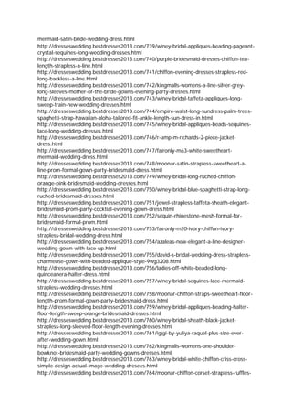 mermaid-satin-bride-wedding-dress.html
http://dresseswedding.bestdresses2013.com/739/winey-bridal-appliques-beading-pageant-
crystal-sequines-long-wedding-dresses.html
http://dresseswedding.bestdresses2013.com/740/purple-bridesmaid-dresses-chiffon-tea-
length-strapless-a-line.html
http://dresseswedding.bestdresses2013.com/741/chiffon-evening-dresses-strapless-red-
long-backless-a-line.html
http://dresseswedding.bestdresses2013.com/742/kingmalls-womens-a-line-silver-grey-
long-sleeves-mother-of-the-bride-gowns-evening-party-dresses.html
http://dresseswedding.bestdresses2013.com/743/winey-bridal-taffeta-appliques-long-
sweep-train-new-wedding-dresses.html
http://dresseswedding.bestdresses2013.com/744/empire-waist-long-sundress-palm-trees-
spaghetti-strap-hawaiian-aloha-tailored-fit-ankle-length-sun-dress-in.html
http://dresseswedding.bestdresses2013.com/745/winey-bridal-appliques-beads-sequines-
lace-long-wedding-dresses.html
http://dresseswedding.bestdresses2013.com/746/r-amp-m-richards-2-piece-jacket-
dress.html
http://dresseswedding.bestdresses2013.com/747/faironly-m63-white-sweetheart-
mermaid-wedding-dress.html
http://dresseswedding.bestdresses2013.com/748/moonar-satin-strapless-sweetheart-a-
line-prom-formal-gown-party-bridesmaid-dress.html
http://dresseswedding.bestdresses2013.com/749/winey-bridal-long-ruched-chiffon-
orange-pink-bridesmaid-wedding-dresses.html
http://dresseswedding.bestdresses2013.com/750/winey-bridal-blue-spaghetti-strap-long-
ruched-bridesmaid-dresses.html
http://dresseswedding.bestdresses2013.com/751/jewel-strapless-taffeta-sheath-elegant-
bridesmaid-prom-party-cocktial-evening-gown-dress.html
http://dresseswedding.bestdresses2013.com/752/sequin-rhinestone-mesh-formal-for-
bridesmaid-formal-prom.html
http://dresseswedding.bestdresses2013.com/753/faironly-m20-ivory-chiffon-ivory-
strapless-bridal-wedding-dress.html
http://dresseswedding.bestdresses2013.com/754/azaleas-new-elegant-a-line-designer-
wedding-gown-with-lace-up.html
http://dresseswedding.bestdresses2013.com/755/david-s-bridal-wedding-dress-strapless-
charmeuse-gown-with-beaded-applique-style-9wg3208.html
http://dresseswedding.bestdresses2013.com/756/ladies-off-white-beaded-long-
quinceanera-halter-dress.html
http://dresseswedding.bestdresses2013.com/757/winey-bridal-sequines-lace-mermaid-
strapless-wedding-dresses.html
http://dresseswedding.bestdresses2013.com/758/moonar-chiffon-straps-sweetheart-floor-
length-prom-formal-gown-party-bridesmaid-dress.html
http://dresseswedding.bestdresses2013.com/759/winey-bridal-appliques-beading-halter-
floor-length-sweep-orange-bridesmaid-dresses.html
http://dresseswedding.bestdresses2013.com/760/winey-bridal-sheath-black-jacket-
strapless-long-sleeved-floor-length-evening-dresses.html
http://dresseswedding.bestdresses2013.com/761/igigi-by-yuliya-raquel-plus-size-ever-
after-wedding-gown.html
http://dresseswedding.bestdresses2013.com/762/kingmalls-womens-one-shoulder-
bowknot-bridesmaid-party-wedding-gowns-dresses.html
http://dresseswedding.bestdresses2013.com/763/winey-bridal-white-chiffon-criss-cross-
simple-design-actual-image-wedding-dresees.html
http://dresseswedding.bestdresses2013.com/764/moonar-chiffon-corset-strapless-ruffles-
 