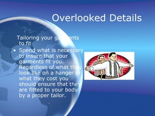 Overlooked Details
 Tailoring your garments
  to fit
• Spend what is necessary
  to insure that your
  garments fit you.
  Regardless of what they
  look like on a hanger or
  what they cost you
  should ensure that they
  are fitted to your body
  by a proper tailor.
 