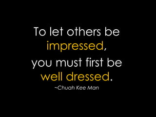 To let others be impressed, 
you must first be well dressed. 
~ChuahKeeMan  
