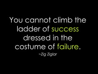 You cannot climb the ladder of successdressed in the costume of failure. 
~Zig Ziglar  