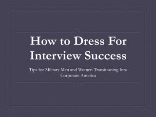 How to Dress For
Interview Success
Tips for Military Men and Women Transitioning Into
Corporate America
 